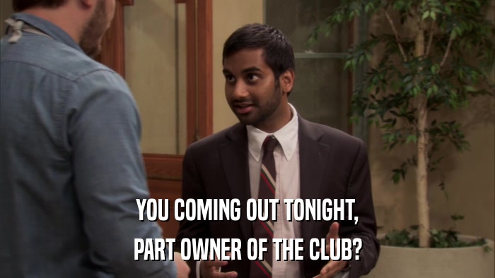 YOU COMING OUT TONIGHT, PART OWNER OF THE CLUB? 