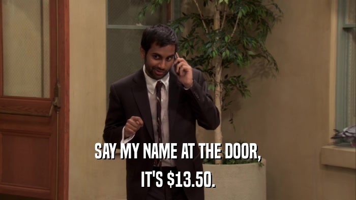 SAY MY NAME AT THE DOOR, IT'S $13.50. 