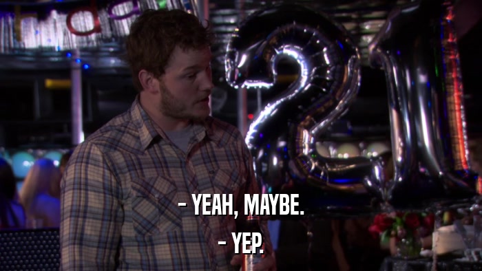 - YEAH, MAYBE. - YEP. 