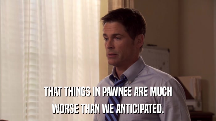 THAT THINGS IN PAWNEE ARE MUCH WORSE THAN WE ANTICIPATED. 