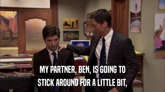 MY PARTNER, BEN, IS GOING TO STICK AROUND FOR A LITTLE BIT, 