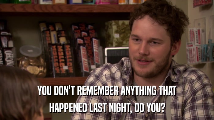 YOU DON'T REMEMBER ANYTHING THAT HAPPENED LAST NIGHT, DO YOU? 