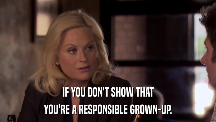 IF YOU DON'T SHOW THAT YOU'RE A RESPONSIBLE GROWN-UP. 