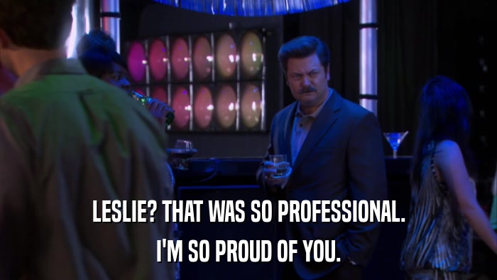 LESLIE? THAT WAS SO PROFESSIONAL. I'M SO PROUD OF YOU. 