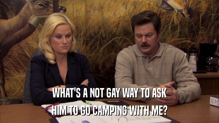 WHAT'S A NOT GAY WAY TO ASK HIM TO GO CAMPING WITH ME? 