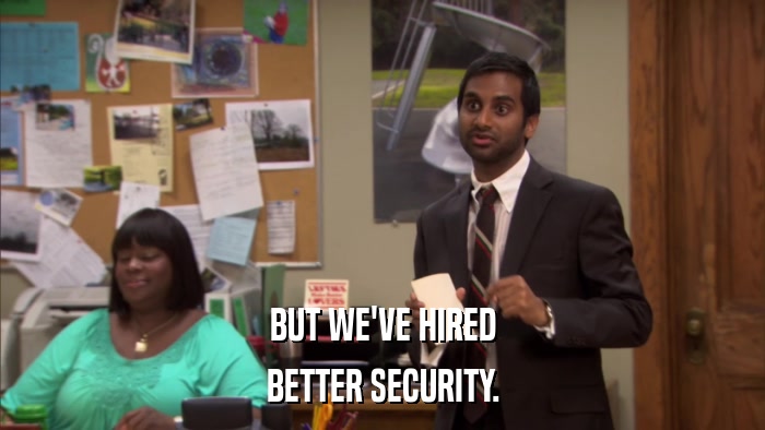 BUT WE'VE HIRED BETTER SECURITY. 