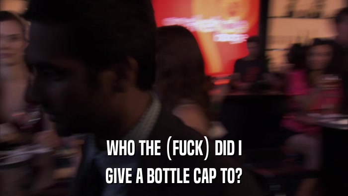 WHO THE (FUCK) DID I GIVE A BOTTLE CAP TO? 