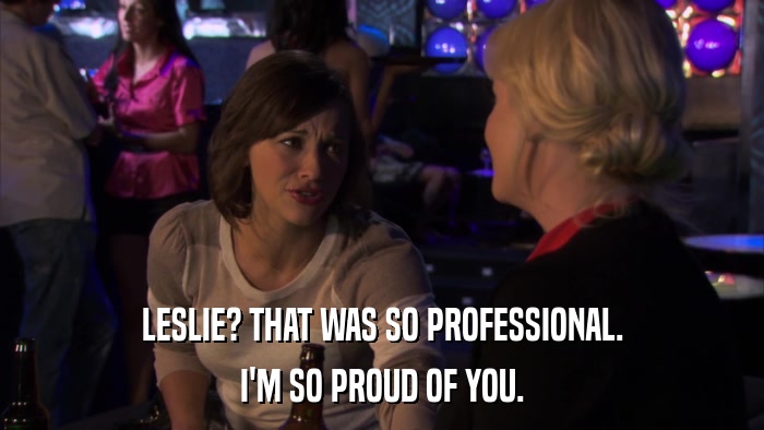 LESLIE? THAT WAS SO PROFESSIONAL. I'M SO PROUD OF YOU. 