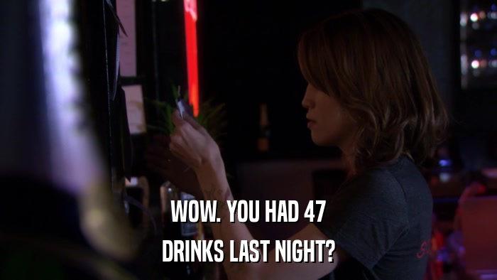 WOW. YOU HAD 47 DRINKS LAST NIGHT? 