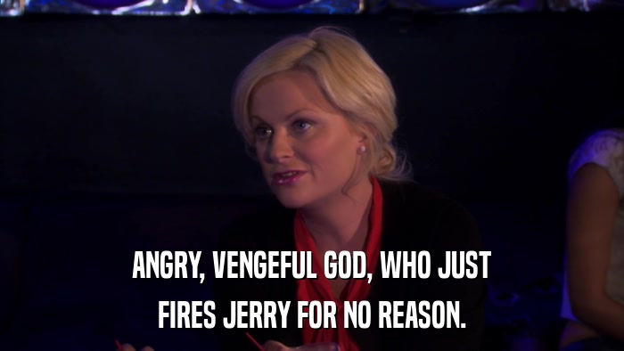 ANGRY, VENGEFUL GOD, WHO JUST FIRES JERRY FOR NO REASON. 