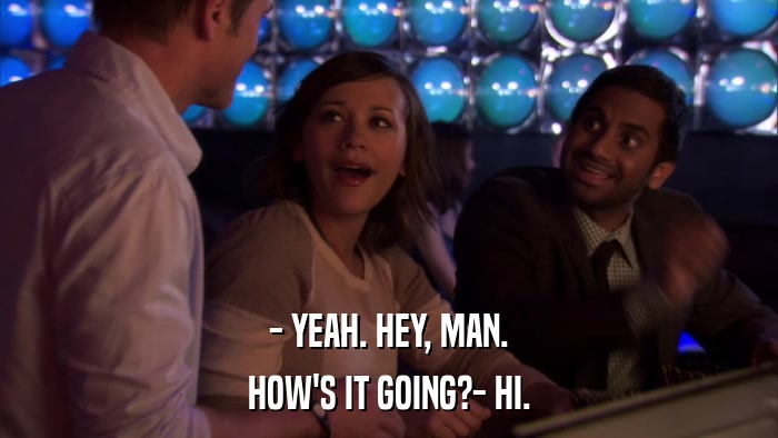 - YEAH. HEY, MAN. HOW'S IT GOING?- HI. 