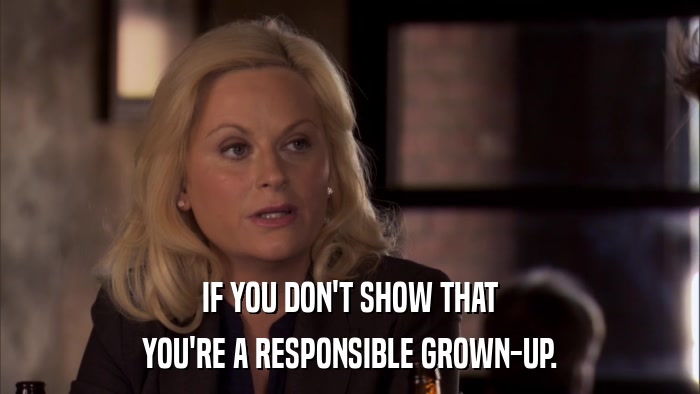 IF YOU DON'T SHOW THAT YOU'RE A RESPONSIBLE GROWN-UP. 