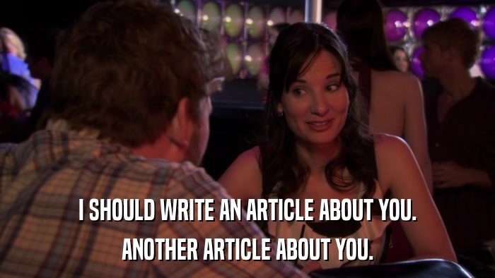 I SHOULD WRITE AN ARTICLE ABOUT YOU. ANOTHER ARTICLE ABOUT YOU. 