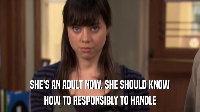 SHE'S AN ADULT NOW. SHE SHOULD KNOW HOW TO RESPONSIBLY TO HANDLE 