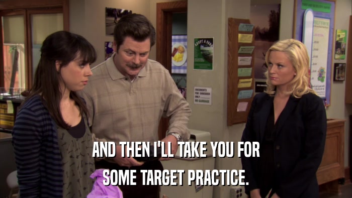 AND THEN I'LL TAKE YOU FOR SOME TARGET PRACTICE. 