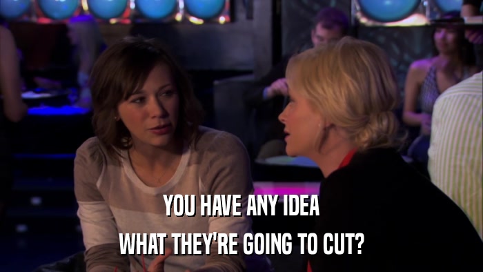 YOU HAVE ANY IDEA WHAT THEY'RE GOING TO CUT? 
