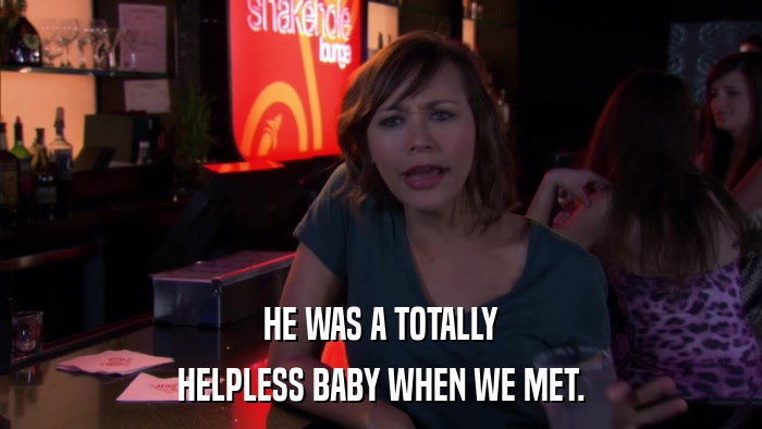 HE WAS A TOTALLY HELPLESS BABY WHEN WE MET. 