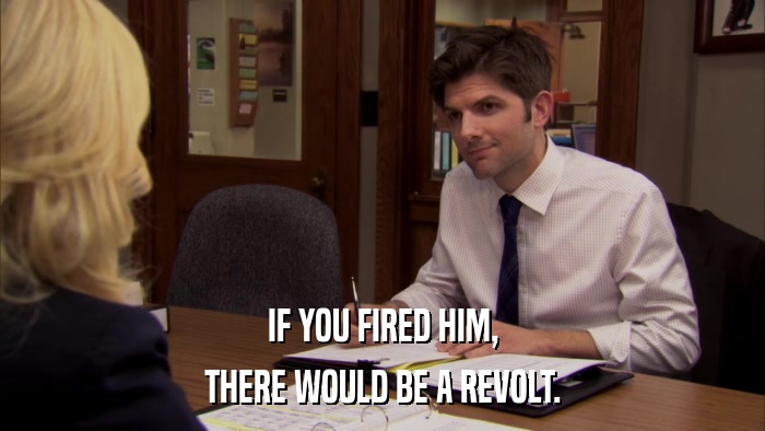 IF YOU FIRED HIM, THERE WOULD BE A REVOLT. 