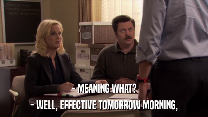 - MEANING WHAT? - WELL, EFFECTIVE TOMORROW MORNING, 