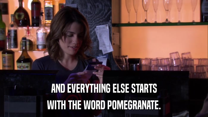 AND EVERYTHING ELSE STARTS WITH THE WORD POMEGRANATE. 