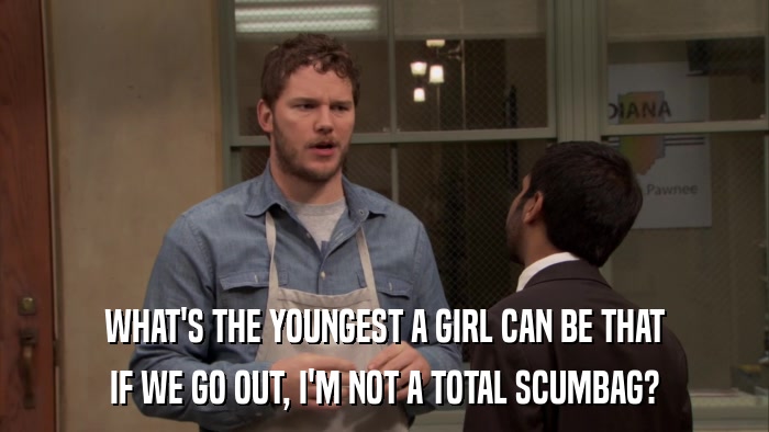 WHAT'S THE YOUNGEST A GIRL CAN BE THAT IF WE GO OUT, I'M NOT A TOTAL SCUMBAG? 