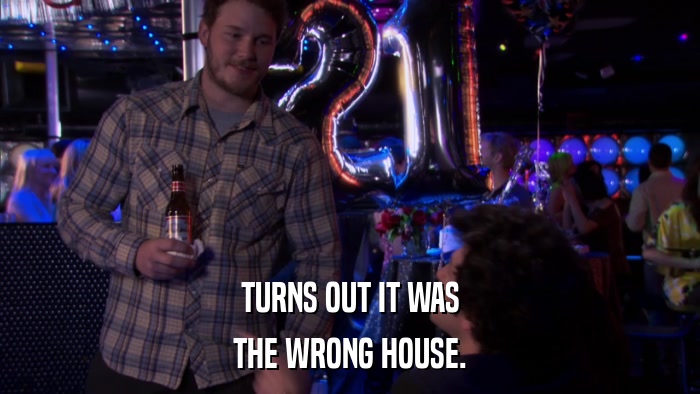 TURNS OUT IT WAS THE WRONG HOUSE. 
