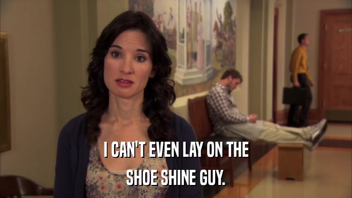 I CAN'T EVEN LAY ON THE SHOE SHINE GUY. 
