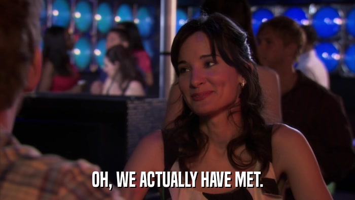 OH, WE ACTUALLY HAVE MET.  