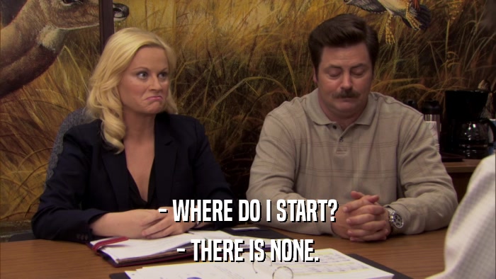 - WHERE DO I START? - THERE IS NONE. 