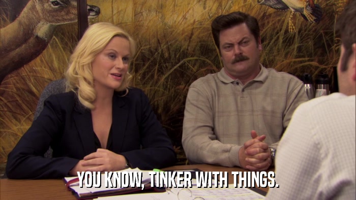 YOU KNOW, TINKER WITH THINGS.  