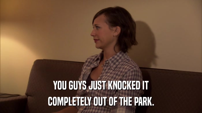 YOU GUYS JUST KNOCKED IT COMPLETELY OUT OF THE PARK. 