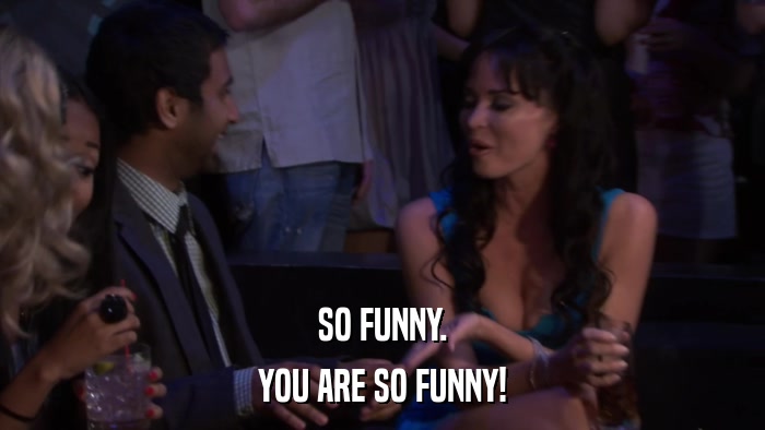 SO FUNNY. YOU ARE SO FUNNY! 