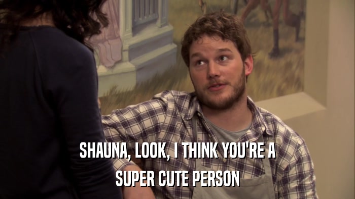 SHAUNA, LOOK, I THINK YOU'RE A SUPER CUTE PERSON 