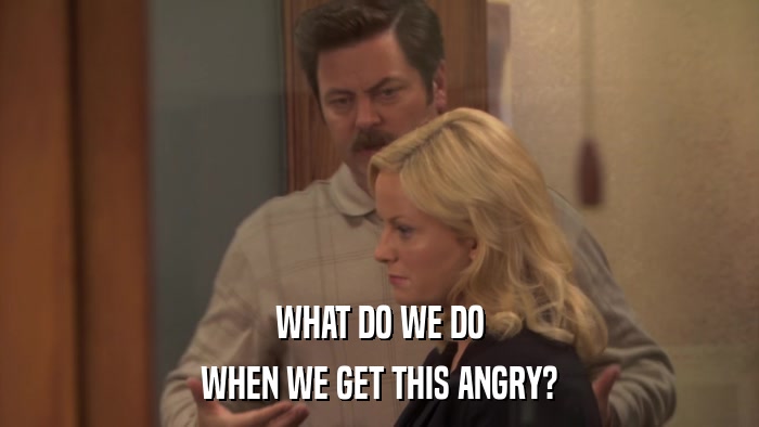 WHAT DO WE DO WHEN WE GET THIS ANGRY? 