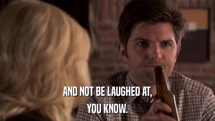 AND NOT BE LAUGHED AT, YOU KNOW. 
