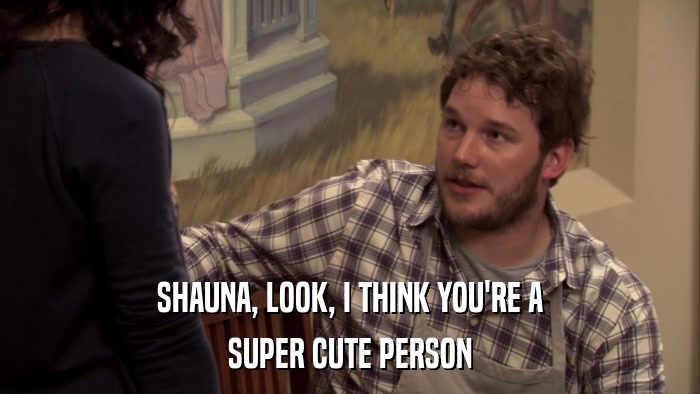 SHAUNA, LOOK, I THINK YOU'RE A SUPER CUTE PERSON 