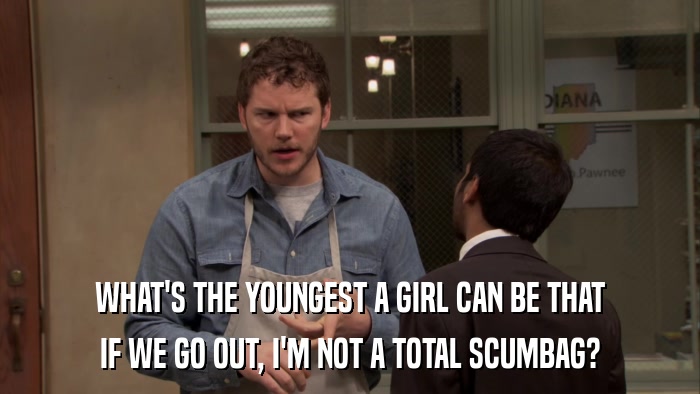 WHAT'S THE YOUNGEST A GIRL CAN BE THAT IF WE GO OUT, I'M NOT A TOTAL SCUMBAG? 