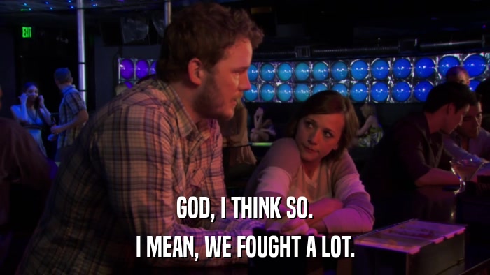 GOD, I THINK SO. I MEAN, WE FOUGHT A LOT. 