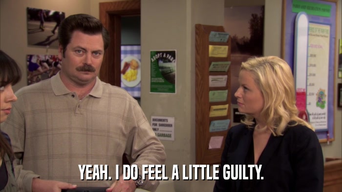 YEAH. I DO FEEL A LITTLE GUILTY.  