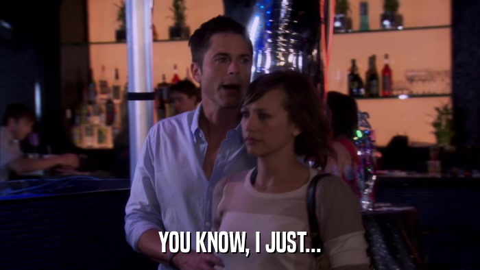 YOU KNOW, I JUST...  