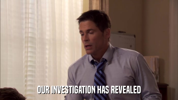 OUR INVESTIGATION HAS REVEALED  