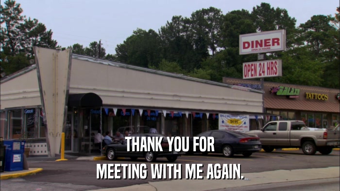 THANK YOU FOR MEETING WITH ME AGAIN. 