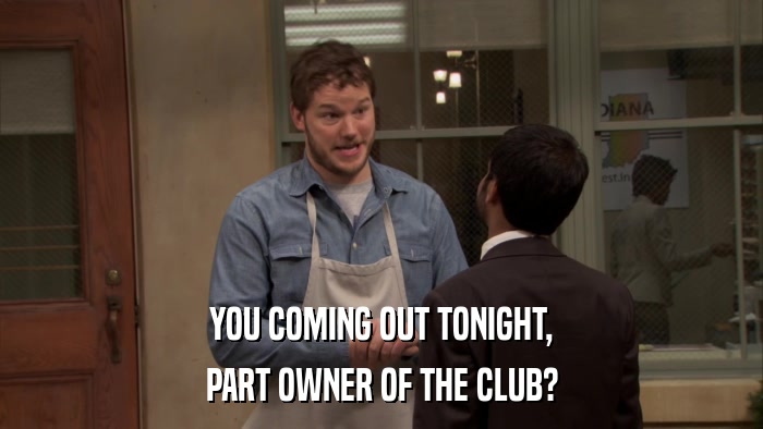 YOU COMING OUT TONIGHT, PART OWNER OF THE CLUB? 
