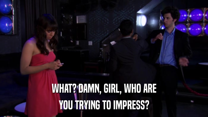 WHAT? DAMN, GIRL, WHO ARE YOU TRYING TO IMPRESS? 