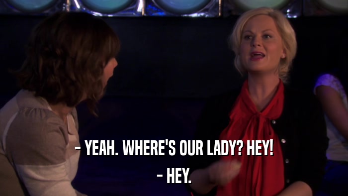 - YEAH. WHERE'S OUR LADY? HEY! - HEY. 