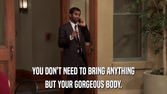 YOU DON'T NEED TO BRING ANYTHING BUT YOUR GORGEOUS BODY. 