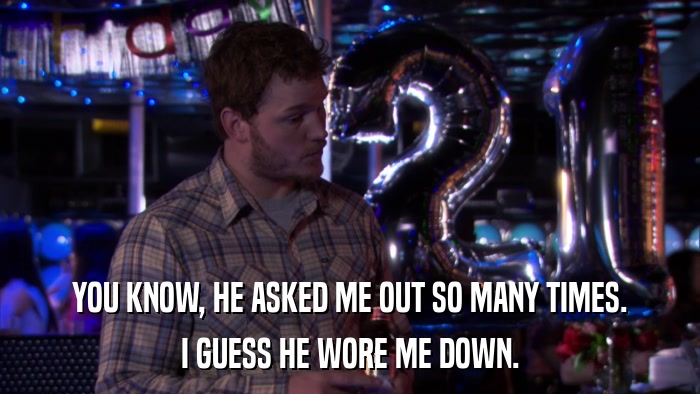 YOU KNOW, HE ASKED ME OUT SO MANY TIMES. I GUESS HE WORE ME DOWN. 