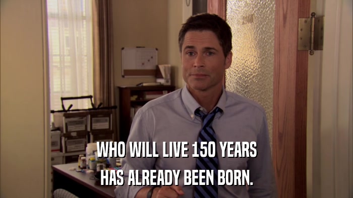 WHO WILL LIVE 150 YEARS HAS ALREADY BEEN BORN. 