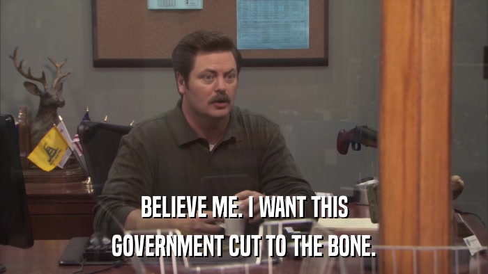 BELIEVE ME. I WANT THIS GOVERNMENT CUT TO THE BONE. 