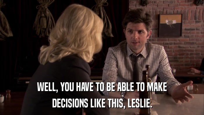 WELL, YOU HAVE TO BE ABLE TO MAKE DECISIONS LIKE THIS, LESLIE. 